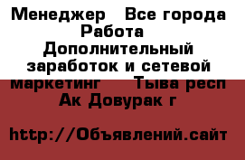 Менеджер - Все города Работа » Дополнительный заработок и сетевой маркетинг   . Тыва респ.,Ак-Довурак г.